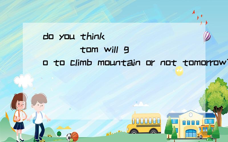 do you think ____ tom will go to climb mountain or not tomorrow?A.that B.where C.when D.whether