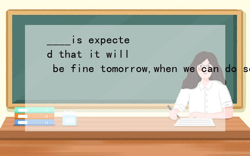 ____is expected that it will be fine tomorrow,when we can do some outdoor activities.A.As    B.It     C.That    D.Which   为什么选B   请帮忙 解释