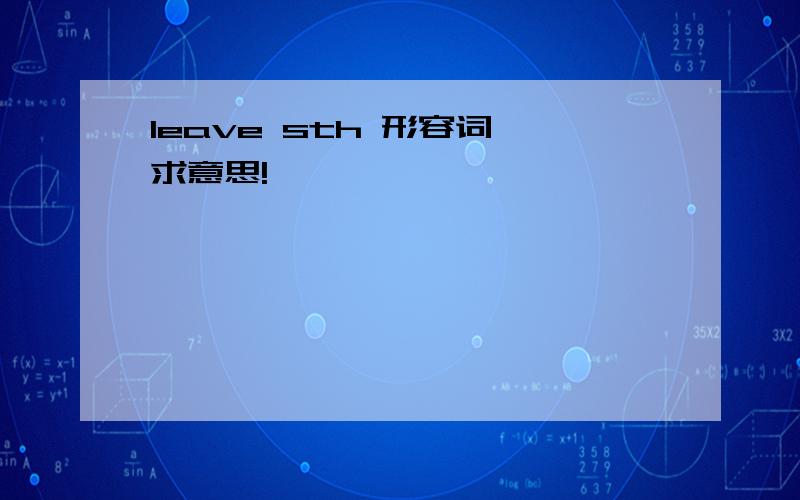 leave sth 形容词 求意思!