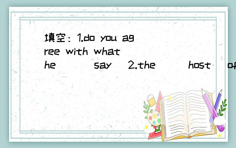 填空：1.do you agree with what he __(say) 2.the__(host) of the talk show is very interesting