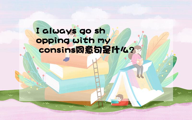 I always go shopping with my consins同意句是什么?