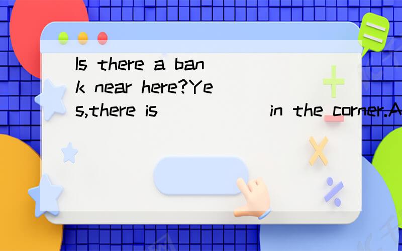 Is there a bank near here?Yes,there is _____ in the corner.A.it B.one C.ones D.the one