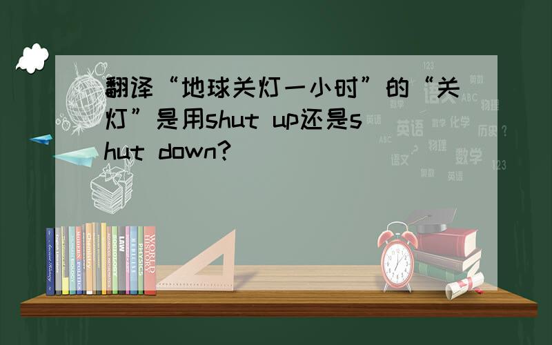 翻译“地球关灯一小时”的“关灯”是用shut up还是shut down?