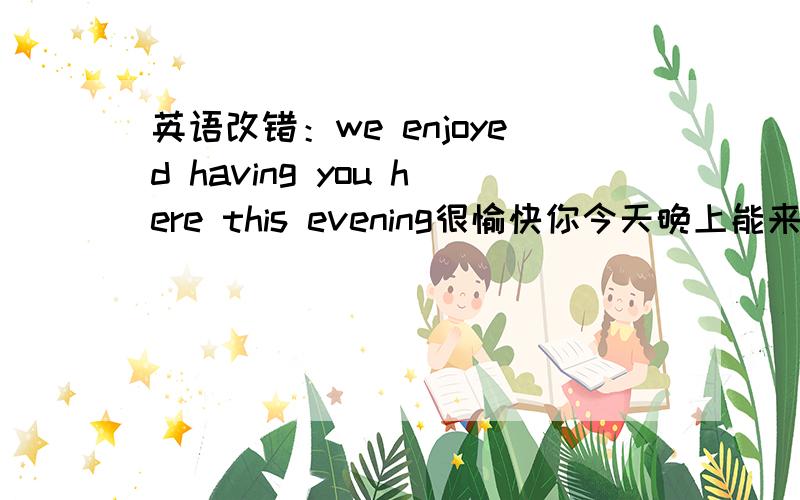 英语改错：we enjoyed having you here this evening很愉快你今天晚上能来.we enjoyed having you here this evening