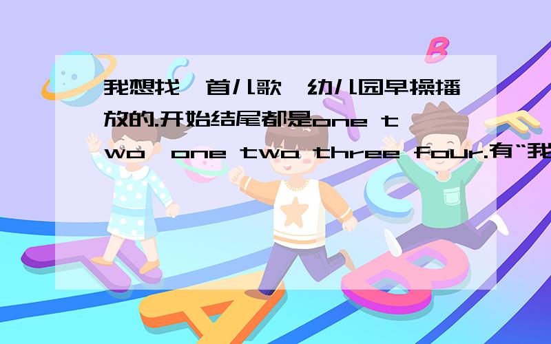 我想找一首儿歌,幼儿园早操播放的.开始结尾都是one two,one two three four.有“我想快长大”“翅膀我找了几天,终于自己找到.歌名：粉可爱 沈芯羽歌词：麦当劳的鸡块香喷喷的牛排它们统统都