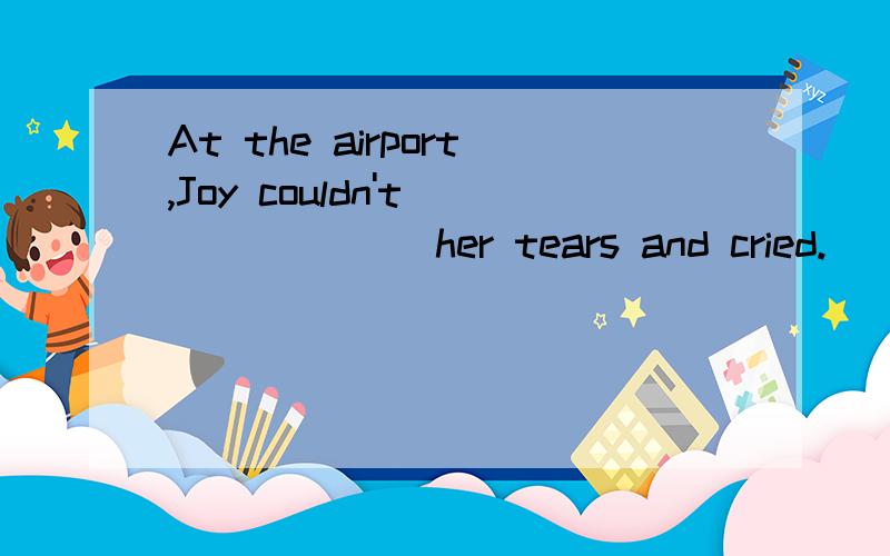 At the airport,Joy couldn't ______ her tears and cried.