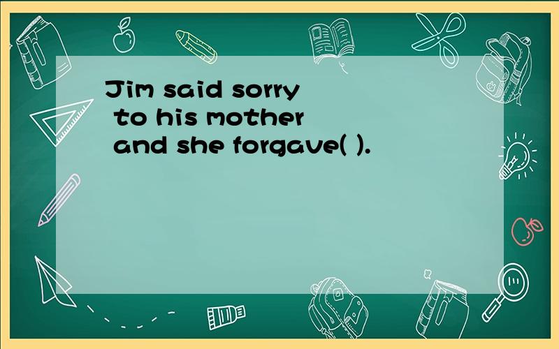 Jim said sorry to his mother and she forgave( ).