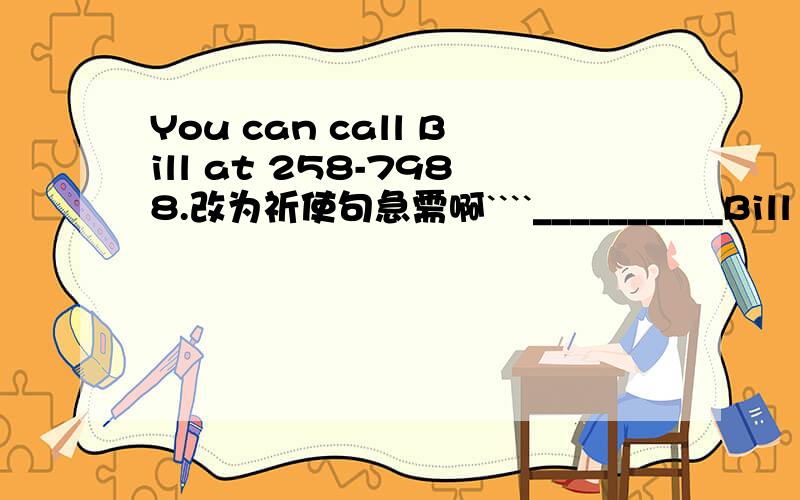 You can call Bill at 258-7988.改为祈使句急需啊````__________Bill at 258-7988.