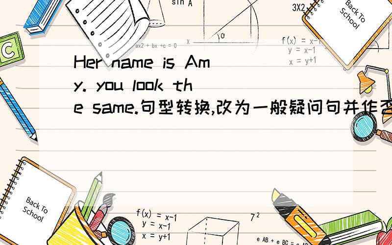 Her name is Amy. you look the same.句型转换,改为一般疑问句并作否定回答肯定回答