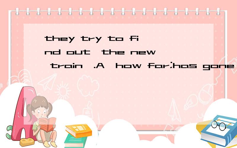 they try to find out—the new train—.A、how far;has gone B、how long;has gone C、how long has run为什么不选B译成火车开了多久,或C火车跑了多久,要详解,不要复制