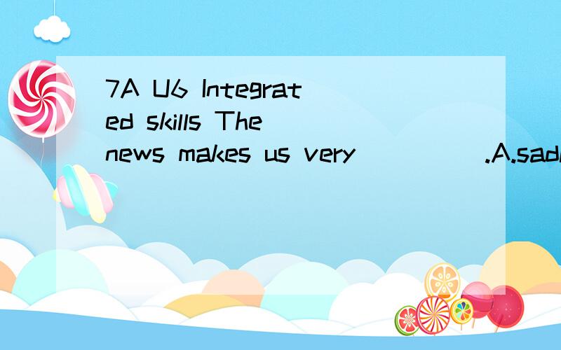 7A U6 Integrated skills The news makes us very_____.A.sadly B.happily C.exciting D.exeited说明为什么,八点半之前