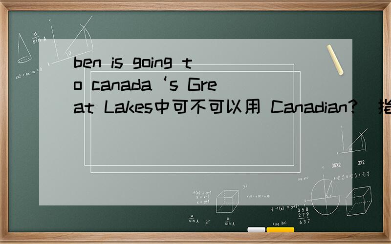 ben is going to canada‘s Great Lakes中可不可以用 Canadian?（指canada’s）