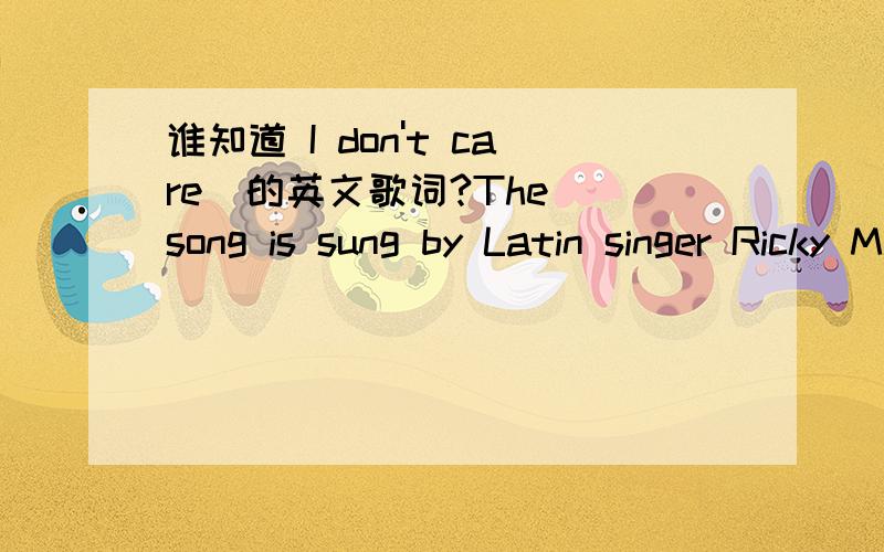 谁知道 I don't care  的英文歌词?The song is sung by Latin singer Ricky Martin,the song comes from [Life],I really like listning,however,I don't know the lyrics of the song,who can tell me?Please write your answer,thanks!