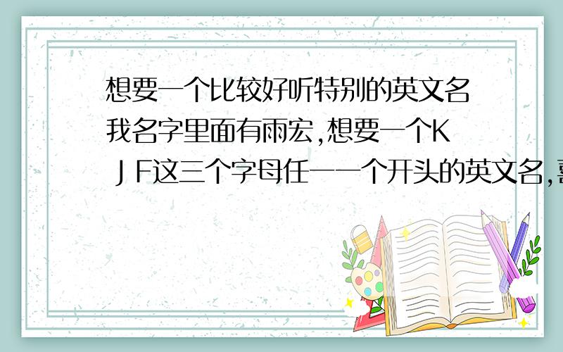 想要一个比较好听特别的英文名我名字里面有雨宏,想要一个K J F这三个字母任一一个开头的英文名,喜欢能够和我名字合得上,比较有含义的英文名,不想要yvonne这个名字女生名字,忘说了,尽量