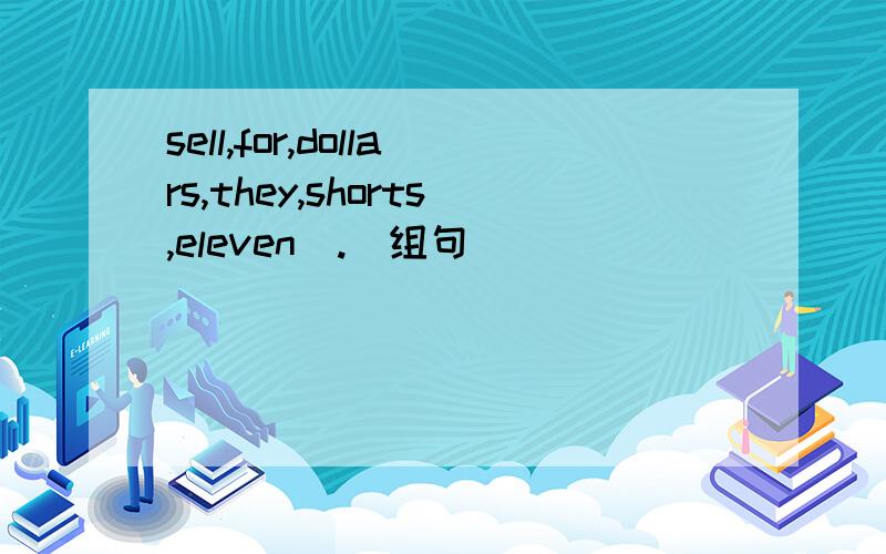 sell,for,dollars,they,shorts,eleven(.）组句