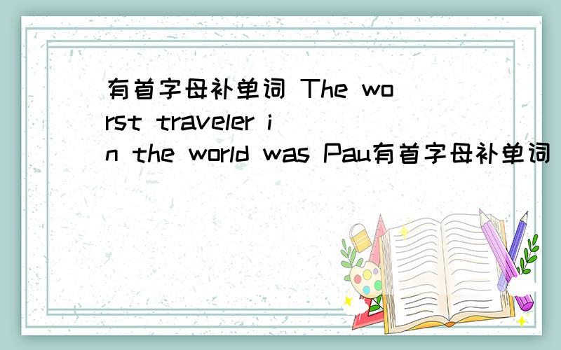 有首字母补单词 The worst traveler in the world was Pau有首字母补单词 The worst traveler in the world was Paul ofS San Francisco.Oce he f.from The US to see someone at home.