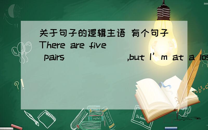 关于句子的逻辑主语 有个句子There are five pairs ______,but I’m at a loss which to buychoose from 我们老师讲I为句子逻辑主语 那么句子的逻辑主语怎么判断 choose from是不是他的形式看逻辑主语呢