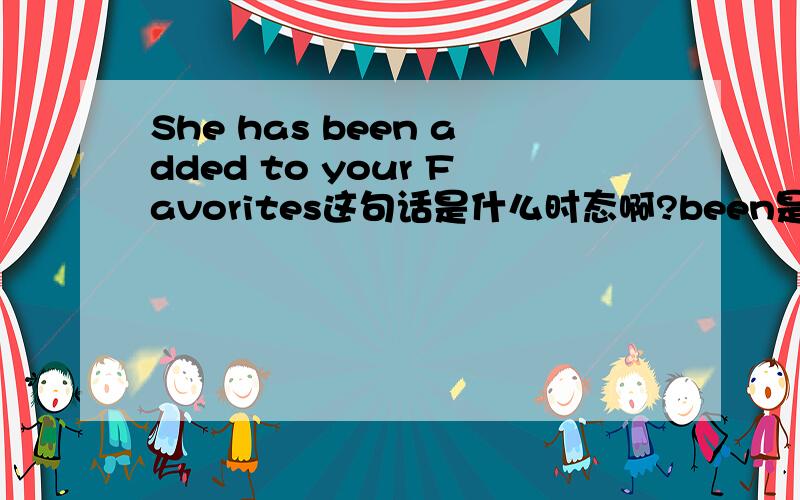 She has been added to your Favorites这句话是什么时态啊?been是什么词?是不是应该把your换成my啊?要不翻译成他把你加为你的好友是不是很别扭啊?