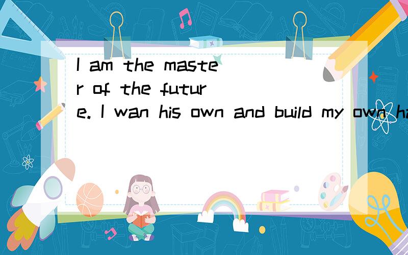 I am the master of the future. I wan his own and build my own happy world 是什么意思?越详细 越仔细最好 谢啦