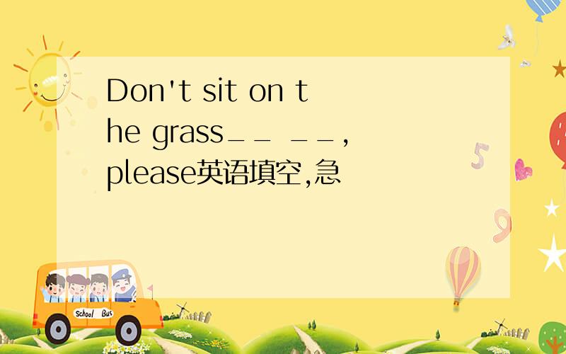 Don't sit on the grass__ __,please英语填空,急