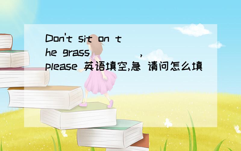 Don't sit on the grass__ __,please 英语填空,急 请问怎么填