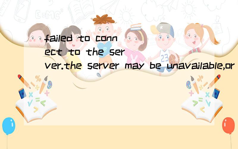 failed to connect to the server.the server may be unavailable,or your network connection settingsmay wrong.  帮忙翻译下 这是什么意思 谢谢!