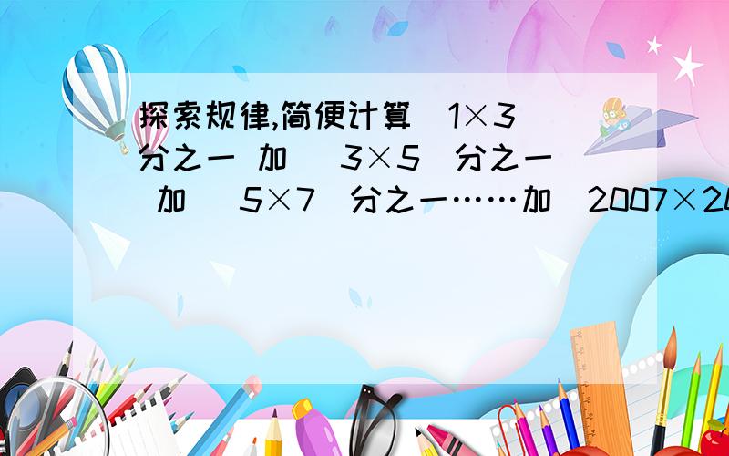 探索规律,简便计算（1×3）分之一 加 （3×5）分之一 加 （5×7）分之一……加（2007×2009）分之一规律：