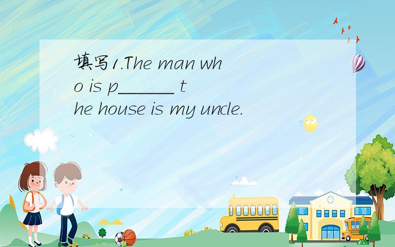 填写1.The man who is p______ the house is my uncle.
