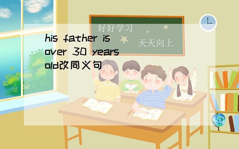 his father is over 30 years old改同义句