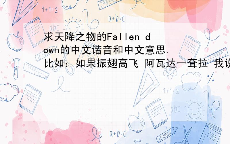 求天降之物的Fallen down的中文谐音和中文意思.比如：如果振翅高飞 阿瓦达一耷拉 我说过不会再回来 魔豆拉大一到一大 类似的罗马音完全看不懂!