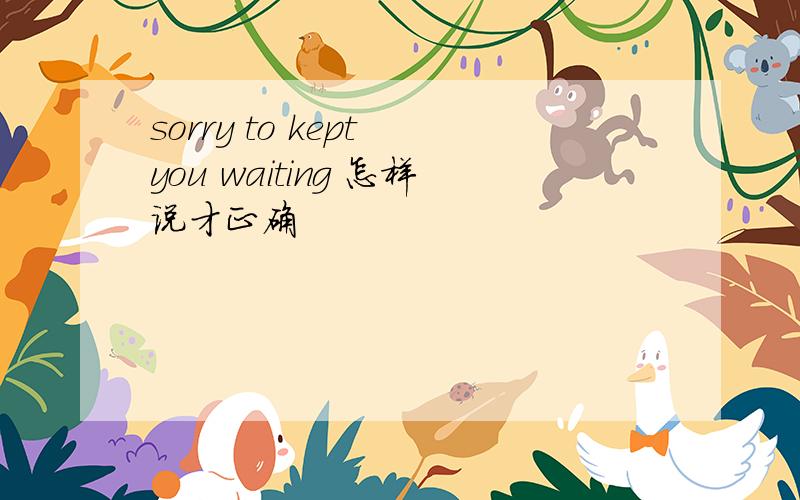 sorry to kept you waiting 怎样说才正确