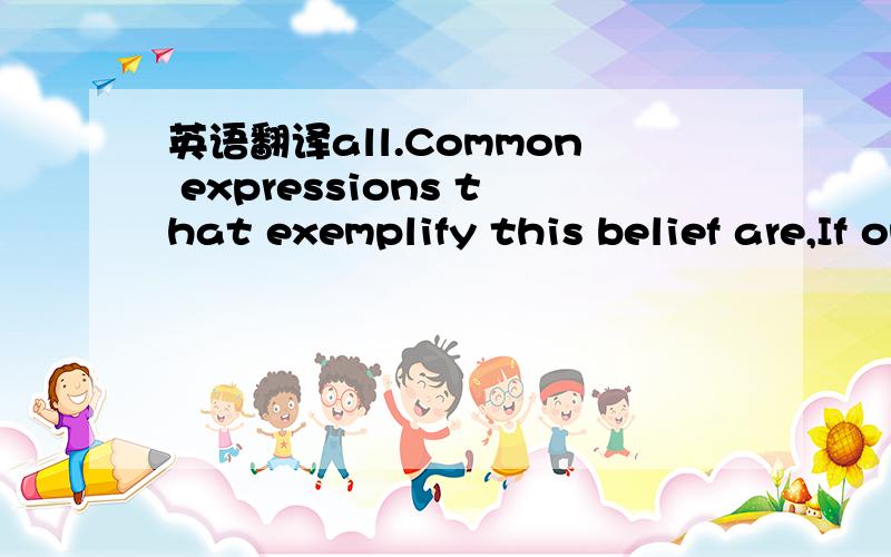 英语翻译all.Common expressions that exemplify this belief are,If only I had more money ,I'd be happy.Money talks.When I'm rich,I won't have to putup with this stuff.If I could win the lottery,all my problems would be solved.