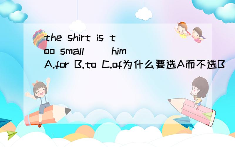 the shirt is too small __himA.for B.to C.of为什么要选A而不选B（to）?