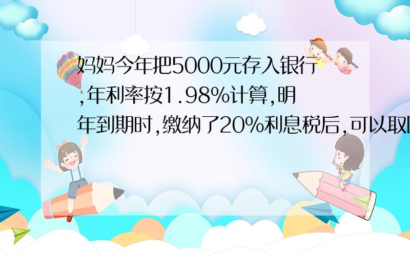 妈妈今年把5000元存入银行,年利率按1.98%计算,明年到期时,缴纳了20%利息税后,可以取回利息多少元