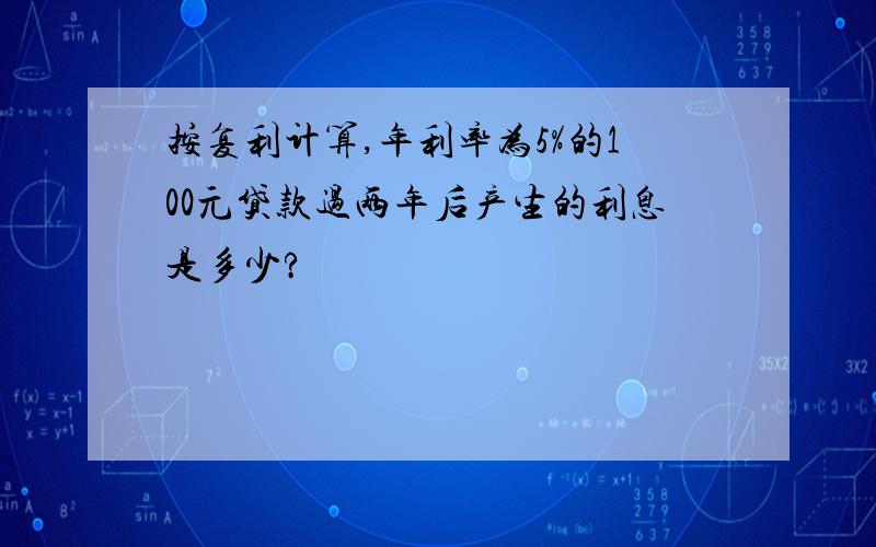 按复利计算,年利率为5%的100元贷款过两年后产生的利息是多少?