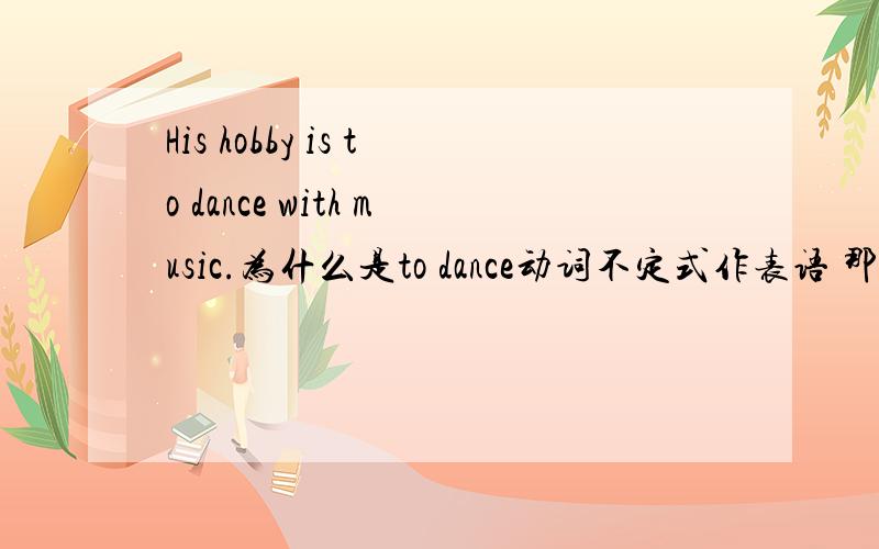 His hobby is to dance with music.为什么是to dance动词不定式作表语 那dancing不行么 为什么