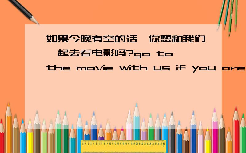 如果今晚有空的话,你想和我们一起去看电影吗?go to the movie with us if you are free tonight麻烦帮我翻译一下这几个句子,1.如果今晚有空的话,你想和我们一起去看电影吗?go to the movie with us if you are fr