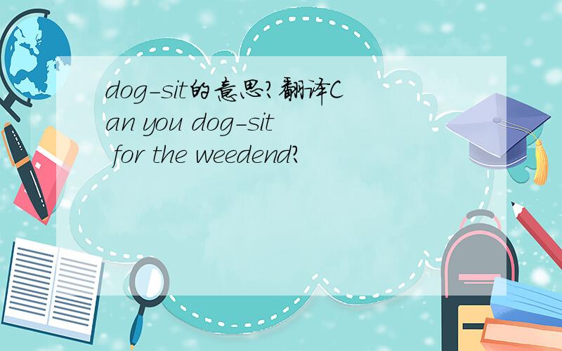 dog-sit的意思?翻译Can you dog-sit for the weedend?