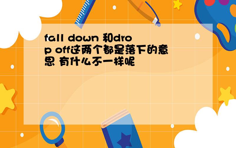 fall down 和drop off这两个都是落下的意思 有什么不一样呢