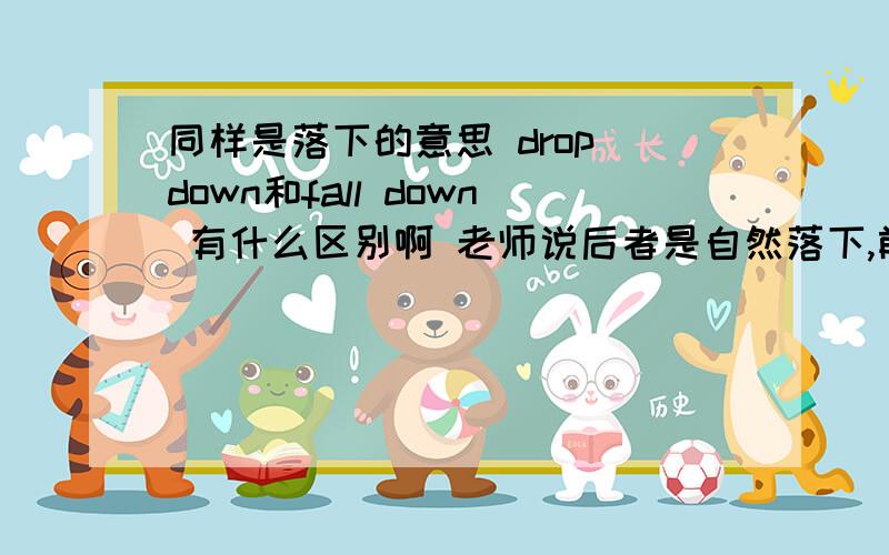 同样是落下的意思 drop down和fall down 有什么区别啊 老师说后者是自然落下,前者是人为落下Some apples had d___ down from the apple trees before they came in.这作业题只能填drop,不是要选自然落下的fall down