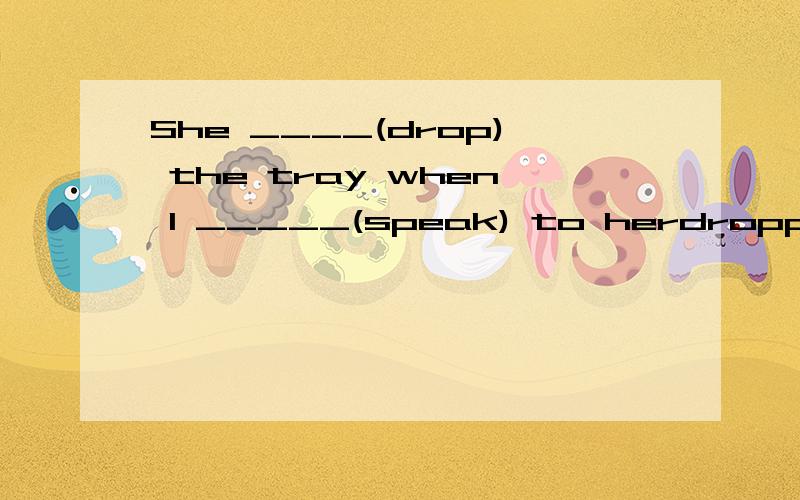 She ____(drop) the tray when I _____(speak) to herdropped 和 spoke 请问各位英语老师为什么不是 was speaking