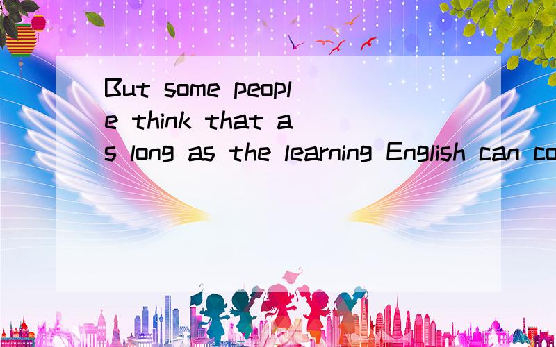 But some people think that as long as the learning English can cocky有法错误吗,我想表达的意思是但是一些人认为只要学了英语就可以拽了