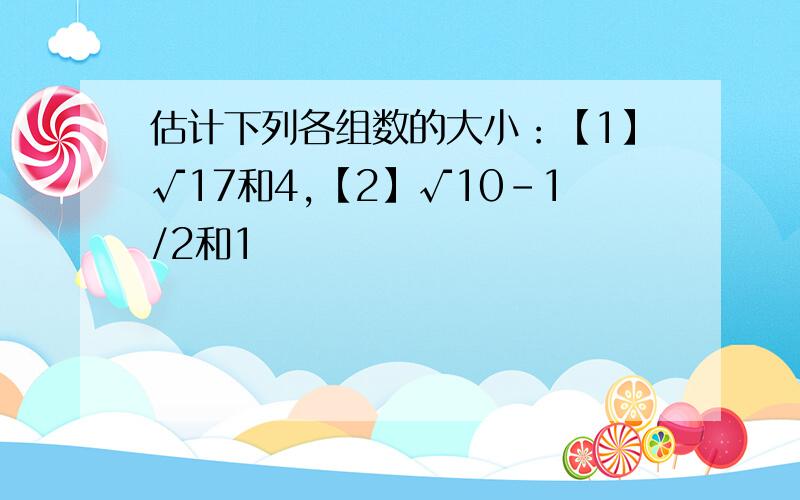 估计下列各组数的大小：【1】√17和4,【2】√10-1/2和1