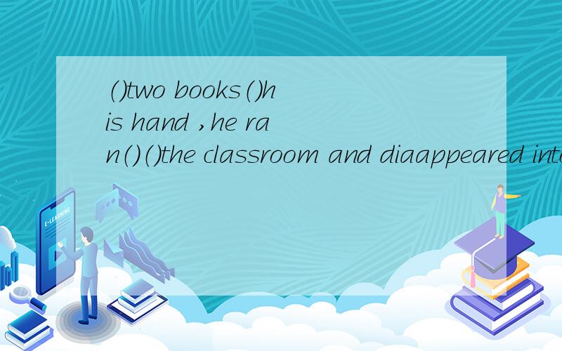 （）two books（）his hand ,he ran（）（）the classroom and diaappeared into the diatance.