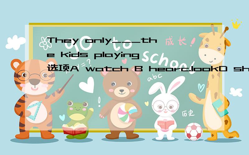 They only___the kids playing选项A watch B hearc.lookD show