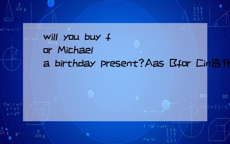 will you buy for Michael____a birthday present?Aas Bfor Cin选什么