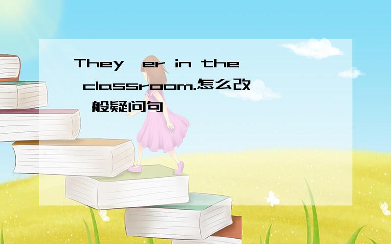 They'er in the classroom.怎么改一般疑问句