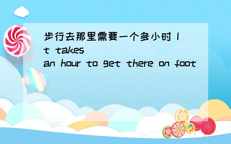 步行去那里需要一个多小时 It takes ( )( )an hour to get there on foot