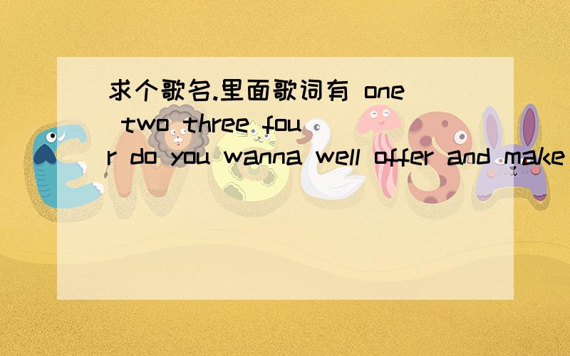 求个歌名.里面歌词有 one two three four do you wanna well offer and make the show求歌名.里面我只听到.one two three four do you wanna....well offer and make the show.不像是英文的 似是韩文和日文歌.不是李孝利那首.