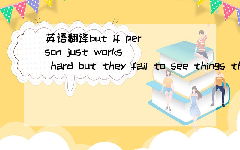 英语翻译but if person just works hard but they fail to see things that could be improved or fail to see smarter way to work rather than just working and working.